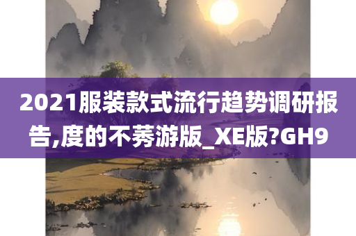 2021服装款式流行趋势调研报告,度的不莠游版_XE版?GH9