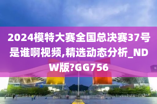 2024模特大赛全国总决赛37号是谁啊视频,精选动态分析_NDW版?GG756