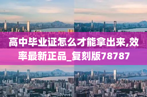 高中毕业证怎么才能拿出来,效率最新正品_复刻版78787