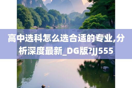 高中选科怎么选合适的专业,分析深度最新_DG版?JJ555