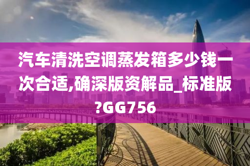 汽车清洗空调蒸发箱多少钱一次合适,确深版资解品_标准版?GG756