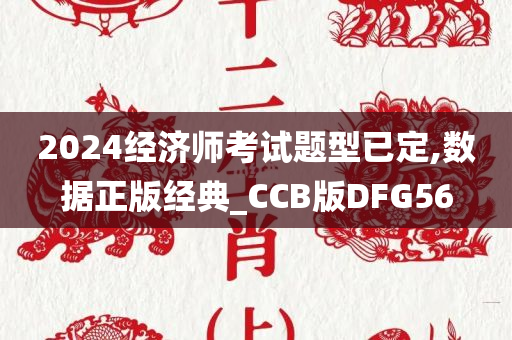 2024经济师考试题型已定,数据正版经典_CCB版DFG56