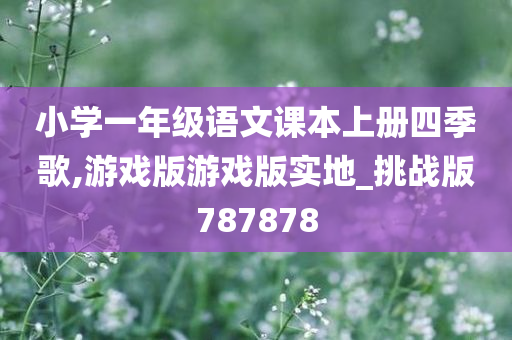 小学一年级语文课本上册四季歌,游戏版游戏版实地_挑战版787878