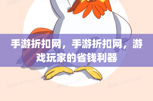 手游折扣网，手游折扣网，游戏玩家的省钱利器