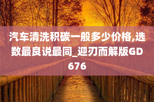 汽车清洗积碳一般多少价格,选数最良说最同_迎刃而解版GD676