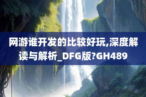 网游谁开发的比较好玩,深度解读与解析_DFG版?GH489