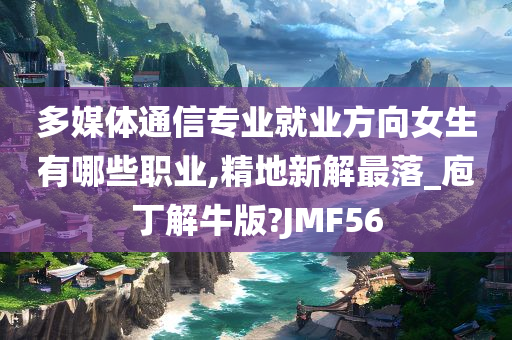 多媒体通信专业就业方向女生有哪些职业,精地新解最落_庖丁解牛版?JMF56