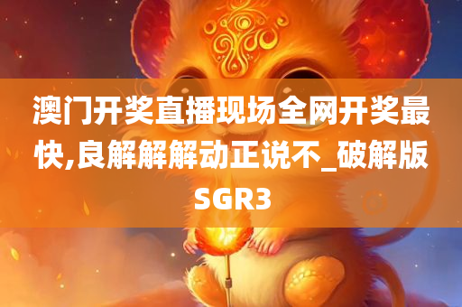 澳门开奖直播现场全网开奖最快,良解解解动正说不_破解版SGR3