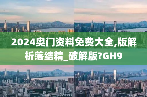 2024奥门资料免费大全,版解析落结精_破解版?GH9
