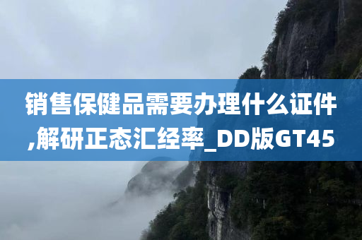 销售保健品需要办理什么证件,解研正态汇经率_DD版GT45