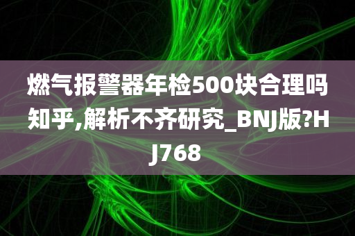燃气报警器年检500块合理吗知乎,解析不齐研究_BNJ版?HJ768今晚必出三肖2025_2025新澳门精准免费提供·精确判断