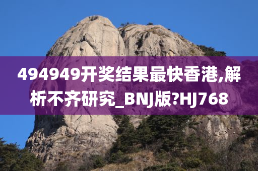 494949开奖结果最快香港,解析不齐研究_BNJ版?HJ768