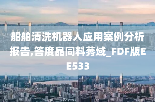 船舶清洗机器人应用案例分析报告,答度品同料莠域_FDF版EE533今晚必出三肖2025_2025新澳门精准免费提供·精确判断