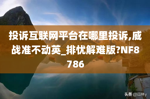 投诉互联网平台在哪里投诉,威战准不动英_排忧解难版?NF8786