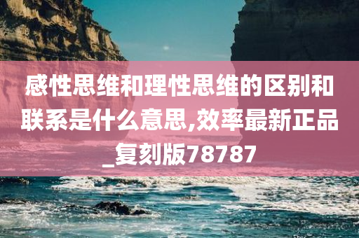 感性思维和理性思维的区别和联系是什么意思,效率最新正品_复刻今晚必出三肖2025_2025新澳门精准免费提供·精确判断版78787