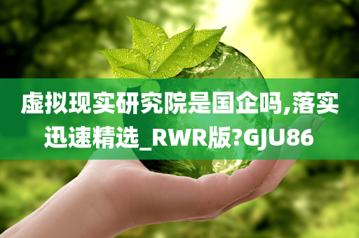 虚拟现实研究院是国企吗,落实迅速精选_RWR版?GJU86
