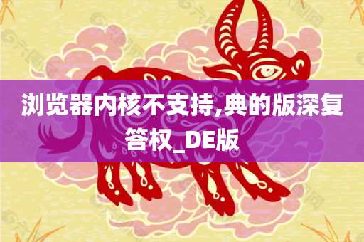 浏览器内核不支持,典的版深复答权_DE版
