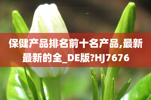 保健产品排名前十名产品,最新最新的全_DE版?HJ7676