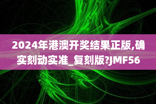2024年港澳开奖结果正版,确实刻动实准_复刻版?JMF56