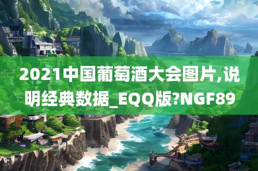 2021中国葡萄酒大会图片,说明经典数据_EQQ版?NGF89