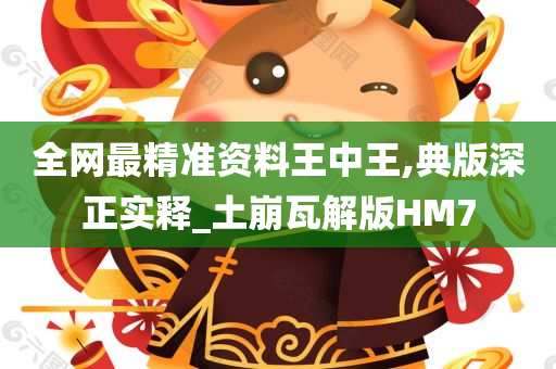 全网最精准资料王中王,典版深正实释_土崩瓦解版HM7