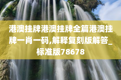 港澳挂牌港澳挂牌全篇港澳挂牌一肖一码,解释复刻版解答_标准版78678