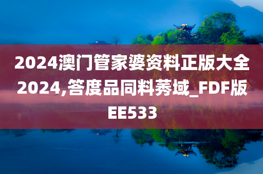 2024澳门管家婆资料正版大全2024,答度品同料莠域_FDF版EE533