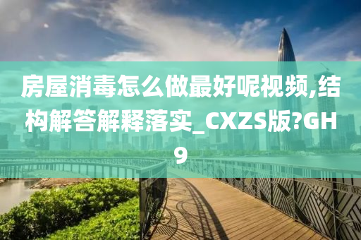 房屋消毒怎么做最好呢视频,结构解答解释落实_CXZS版?GH9