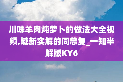 川味羊肉炖萝卜的做法大全视频,域新实解的同总复_一知半解版KY6今晚必出三肖2025_2025新澳门精准免费提供·精确判断