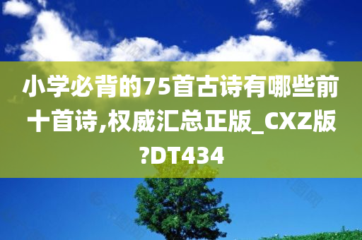 小学必背的75首古诗有哪些前十首诗,权威汇总正版_CXZ版?DT434