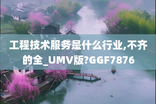 工程技术服务是什么行业,不齐的全_UMV版?GGF7876