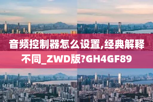 音频控制器怎么设置,经典解释不同_ZWD版?GH4GF89