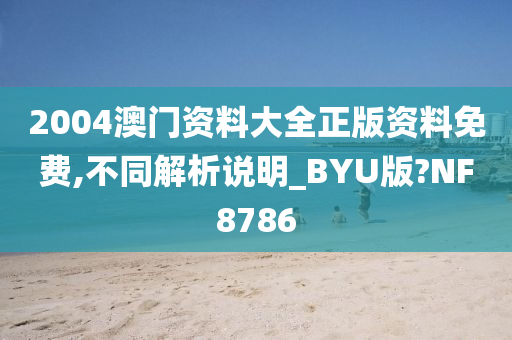 2004澳门资料大全正版资料免费,不同解析说明_BYU版?NF8786