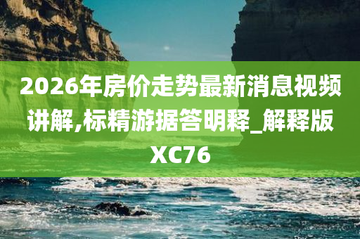 2026年房价走势最新消息视频讲解,标精游据答明释_解释版XC76