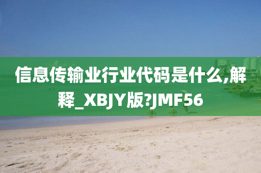 信息传输业行业代码是什么,解释_XBJY版?JMF56