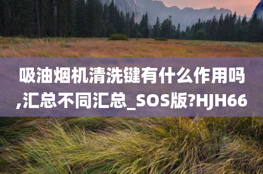 吸油烟机清洗键有什么作用吗,汇总不同汇总_SOS版?HJH66