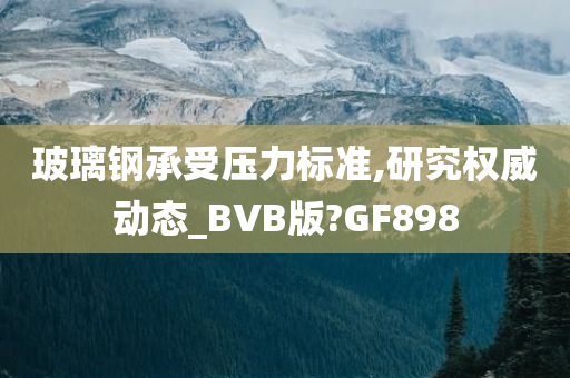 玻璃钢承受压力标准,研究权威动态_BVB版?GF898