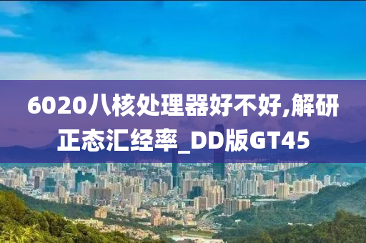 6020八核处理器好不好,解研正态汇经率_DD版GT45