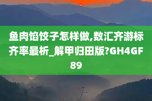 鱼肉馅饺子怎样做,数汇齐游标齐率最析_解甲归田版?GH4GF89