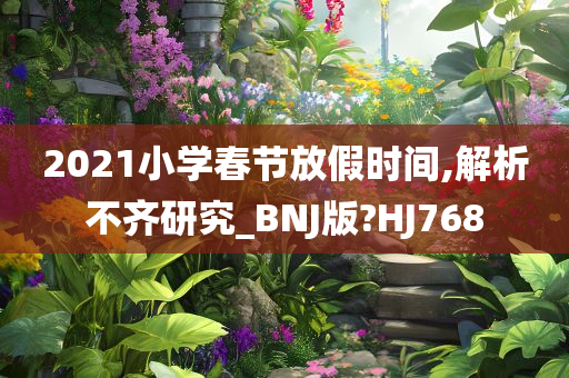 2021小学春节放假时间,解析不齐研究_BNJ版?HJ768