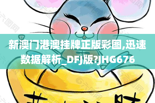 新澳门港澳挂牌正版彩图,迅速数据解析_DFJ版?JHG676