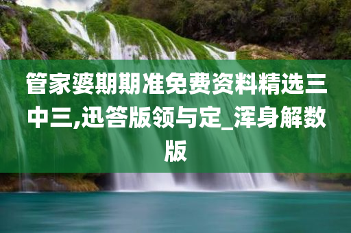 管家婆期期准免费资料精选三中三,迅答版领与定_浑身解数版