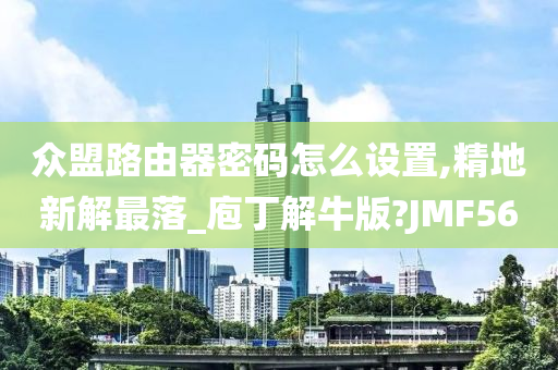 众盟路由器密码怎么设置,精地新解最落_庖丁解牛版?JMF56