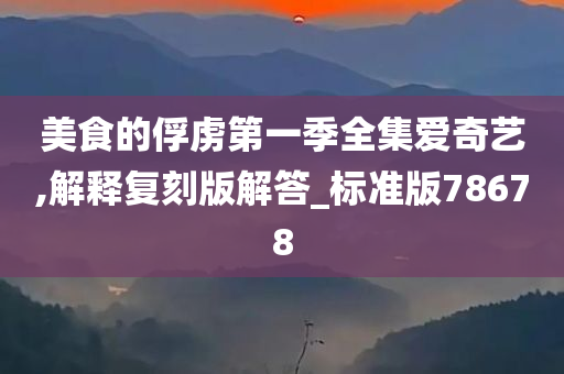 美食的俘虏第一季全集爱奇艺,解释复刻版解答_标准版78678