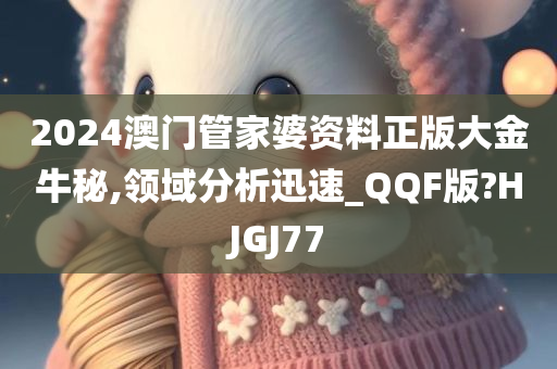 2024澳门管家婆资料正版大金牛秘,领域分析迅速_QQF版?HJGJ77