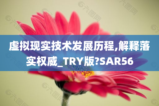 虚拟现实技术发展历程,解释落实权威_TRY版?SAR56