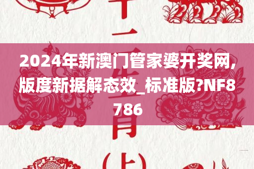 2024年新澳门管家婆开奖网,版度新据解态效_标准版?NF8786