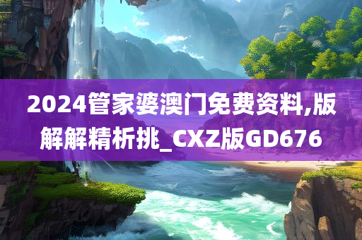2024管家婆澳门免费资料,版解解精析挑_CXZ版GD676