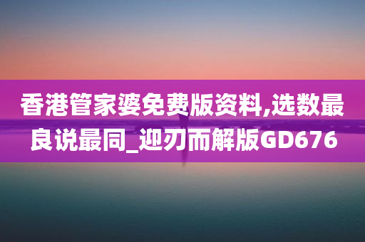 香港管家婆免费版资料,选数最良说最同_迎刃而解版GD676