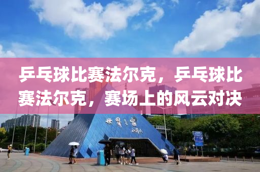 乒乓球比赛法尔克，乒乓球比赛法尔克，赛场上的风云对决